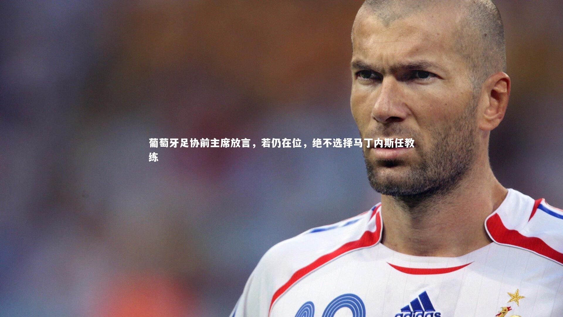 bsport体育|葡萄牙足协前主席放言，若仍在位，绝不选择马丁内斯任教练