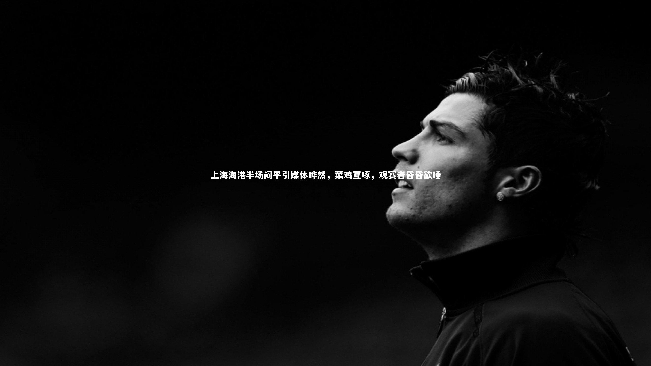 B体育官方|上海海港半场闷平引媒体哗然，菜鸡互啄，观赛者昏昏欲睡