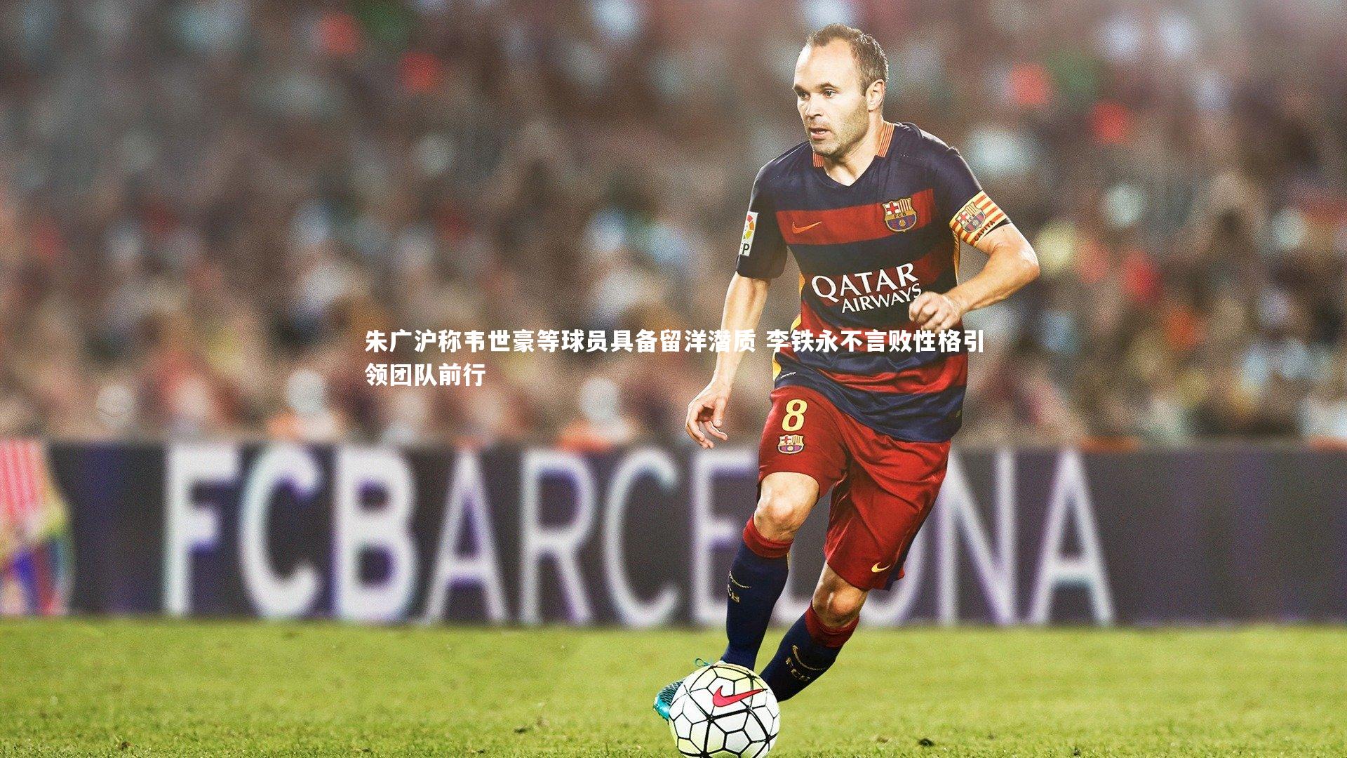 【bsport体育】朱广沪称韦世豪等球员具备留洋潜质 李铁永不言败性格引领团队前行