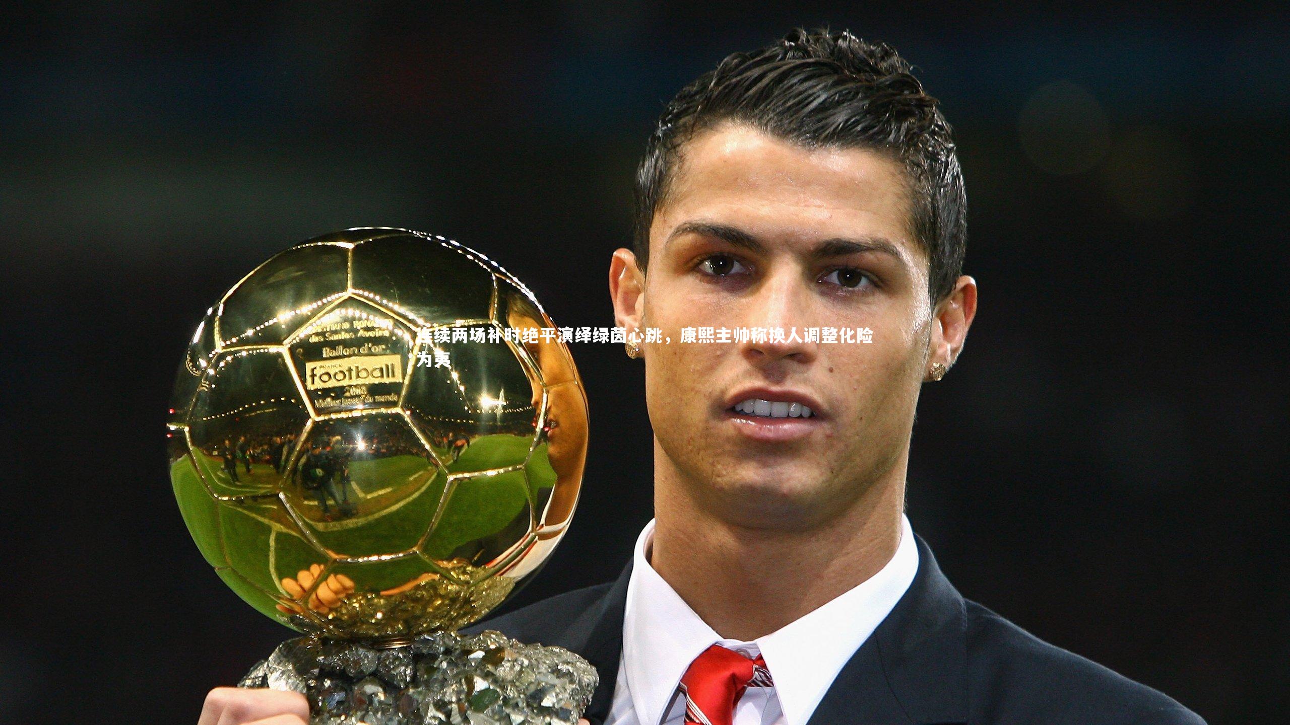 连续两场补时绝平演绎绿茵心跳，康熙主帅称换人调整化险为夷